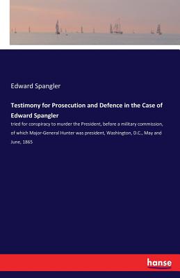 Testimony for Prosecution and Defence in the Case of Edward Spangler: tried for conspiracy to murder the President, before a military commission, of which Major-General Hunter was president, Washington, D.C., May and June, 1865 - Spangler, Edward