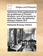 Testimony of the Authenticity of the Prophecies of Richard Brothers, and of His Mission to Recall the Jews. by Nathaniel Brassey Halhed, M.P.