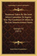 Testimony Taken by the Joint Select Committee to Inquire Into the Condition of Affairs in the Late Insurrectionary States: Georgia V2 (1872)