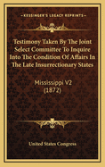Testimony Taken by the Joint Select Committee to Inquire Into the Condition of Affairs in the Late Insurrectionary States: Mississippi V2 (1872)