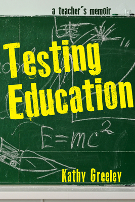 Testing Education: A Teacher's Memoir - Greeley, Kathy