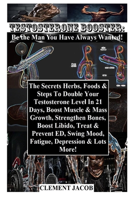 Testosterone Booster: Be the Man You Have Always Wanted!: The Secrets Herbs, Foods & Steps To Double Your Testosterone Level In 21 Days, Boost Muscle & Mass Growth, Strengthen Bones, Boost Libido, Treat & Prevent ED, Swing Mood, Fatigue, Depression... - Jacob, Clement