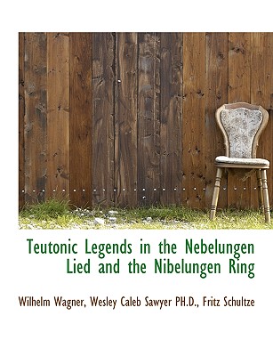 Teutonic Legends in the Nebelungen Lied and the Nibelungen Ring - Wagner, Wilhelm, and Sawyer, Wesley Caleb, and Schultze, Fritz, Dr.