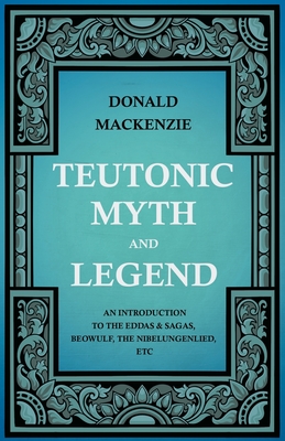 Teutonic Myth and Legend - An Introduction to the Eddas & Sagas, Beowulf, The Nibelungenlied, etc - MacKenzie, Donald