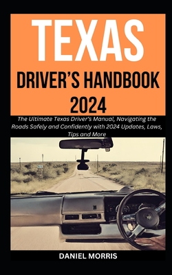 Texas Driver's Handbook 2024: The Ultimate Texas Driver's Manual, Navigating the Roads Safely and Confidently with 2024 Updates, Laws, Tips and More - Morris, Daniel