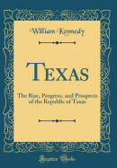 Texas: The Rise, Progress, and Prospects of the Republic of Texas (Classic Reprint)