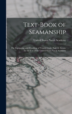 Text-Book of Seamanship: The Equipping and Handling of Vessels Under Sail Or Steam, for the Use of the United States Naval Academy - United States Naval Academy (Creator)