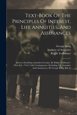 Text-book Of The Principles Of Interest, Life Annuities, And Assurances: Interest (including Annuities-certain), By Ralph Todhunter. (new Ed.).- Vol 2. Life Contingencies (including Life Annuities And Assurances), By George King. (ed. 2) - Actuaries, Institute Of, and King, George, and Todhunter, Ralph