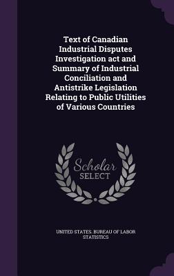 Text of Canadian Industrial Disputes Investigation act and Summary of Industrial Conciliation and Antistrike Legislation Relating to Public Utilities of Various Countries - United States Bureau of Labor Statistic (Creator)