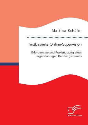 Textbasierte Online-Supervision: Erfordernisse Und Praxisnutzung Eines Eigenstandigen Beratungsformats - Sch?fer, Martina