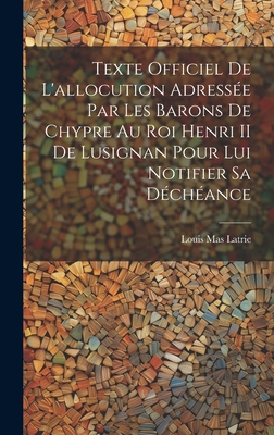 Texte Officiel de L'Allocution Adressee Par Les Barons de Chypre Au Roi Henri II de Lusignan Pour Lui Notifier Sa Decheance - Latrie, Louis Mas