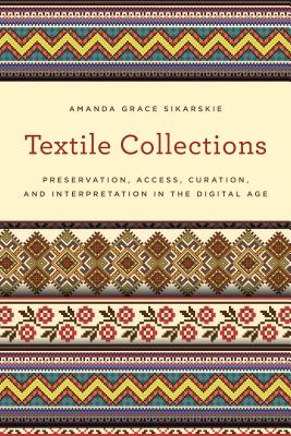 Textile Collections: Preservation, Access, Curation, and Interpretation in the Digital Age - Sikarskie, Amanda Grace