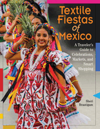 Textile Fiestas of Mexico: A Traveler's Guide to Celebrations, Markets, and Smart Shopping