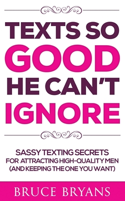 Texts So Good He Can't Ignore: Sassy Texting Secrets for Attracting High-Quality Men (and Keeping the One You Want) - Bryans, Bruce