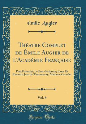 Thatre Complet de mile Augier de lAcadmie Franaise, Vol. 6: Paul Forestier; Le Post-Scriptum; Lions Et Renards; Jean de Thommeray; Madame Caverlet (Classic Reprint) - Augier, mile