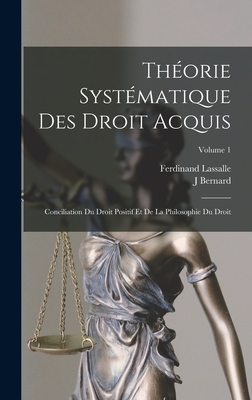 Thorie Systmatique Des Droit Acquis: Conciliation Du Droit Positif Et De La Philosophie Du Droit; Volume 1 - Lassalle, Ferdinand, and Bernard, J