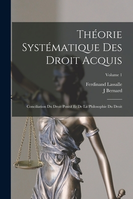 Thorie Systmatique Des Droit Acquis: Conciliation Du Droit Positif Et De La Philosophie Du Droit; Volume 1 - Lassalle, Ferdinand, and Bernard, J