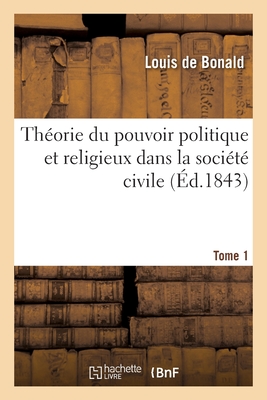 Th?orie Du Pouvoir Politique Et Religieux Dans La Soci?t? Civile: D?montr?e Par Le Raisonnement Et Par l'Histoire. Tome 1 - De Bonald, Louis