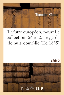 Th??tre Europ?en, Nouvelle Collection. S?rie 2: Le Garde de Nuit, Com?die En Un Acte. Th??tre de Vienne, 1811 - Krner, Theodor, and Grillparzer, Franz, and Beer, Mickael