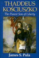 Thaddeus Kosciuszko: The Purest Son of Liberty - Pula, James S, Professor, and Sendzimir, Michael (Foreword by)