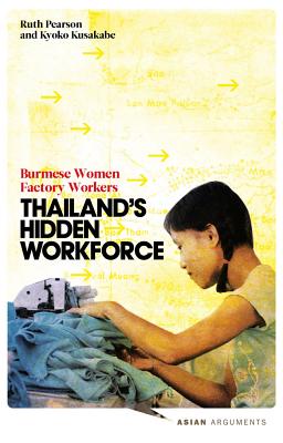 Thailand's Hidden Workforce: Burmese Migrant Women Factory Workers - Pearson, Ruth, and Kusakabe, Kyoko