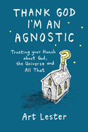 Thank God I'm an Agnostic: Trusting Your Hunch about God, the Universe and All That