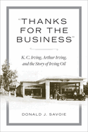 Thanks for the Business: K.C. Irving, Arthur Irving, and the Story of Irving Oil