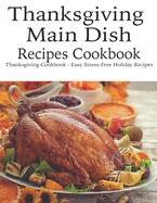 Thanksgiving Main Dish Recipes Cookbook: Thanksgiving Cookbook - Easy Stress-Free Holiday Recipes