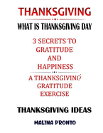 Thanksgiving: What Is Thanksgiving Day: 3 Secrets To Gratitude And Happiness: A Thanksgiving Gratitude Exercise: Thanksgiving Ideas