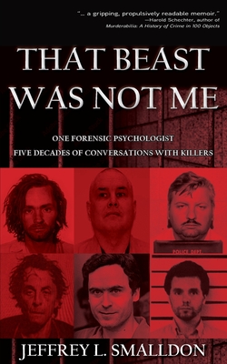 That Beast Was Not Me: One Forensic Psychologist, Five Decades of Conversations with Killers - Smalldon, Jeffrey L