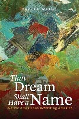 That Dream Shall Have a Name: Native Americans Rewriting America - Moore, David L