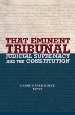 That Eminent Tribunal: Judicial Supremacy and the Constitution - Wolfe, Christopher (Editor)