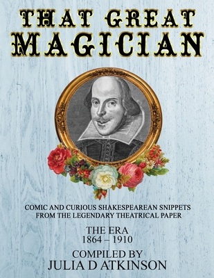 That Great Magician: Comic and Curious Shakespearean Snippets From the Legendary Theatrical Paper 'The Era', 1864-1910 - Atkinson, Julia D (Compiled by)