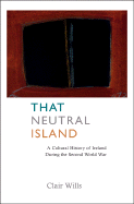 That Neutral Island: A Cultural History of Ireland During the Second World War - Wills, Clair