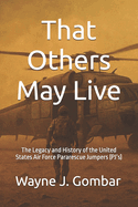 That Others May Live: The Legacy and History of the United States Air Force Pararescue (PJ's)