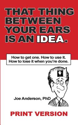 That Thing Between Your Ears Is An Idea: How to get one. How to use it. How to lose it when you're done - Anderson, Phd Joe