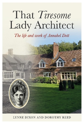 That Tiresome Lady Architect: The life and the work of Annabel Dott - Dixon, Lynne, and Reed, Dorothy