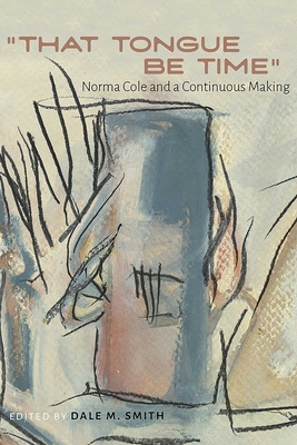 That Tongue Be Time: Norma Cole and a Continuous Making - Smith, Dale M (Editor)