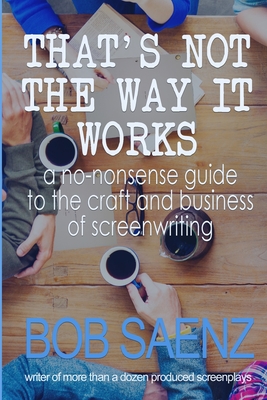 That's Not The Way It Works: a no-nonsense look at the craft and business of screenwriting - Saenz, Bob