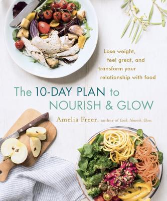 The 10-Day Plan to Nourish & Glow: Lose Weight, Feel Great, and Transform Your Relationship with Food - Freer, Amelia