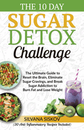 The 10 Day Sugar Detox Challenge: The Ultimate Guide to Reset the Brain, Eliminate Sugar Cravings, and Break Sugar Addiction to Burn Fat and Lose Weight (30 Anti-Inflammatory Recipes Included)