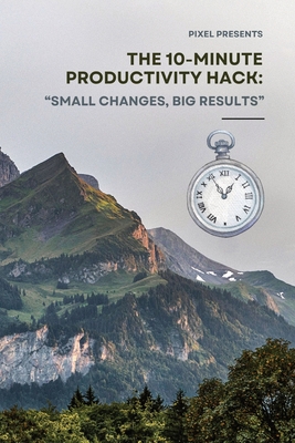 The 10-Minute Productivity Hack: : Small Changes, Big Results - Pixi, Pixel