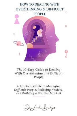 The 10-Step Guide to Dealing With Overthinking and Difficult People: A Practical Guide to Managing Difficult People, Reducing Anxiety, and Building a Positive Mindset - Bridges, Amelia, Dr.