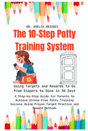 The 10-Step Potty Training System: Using Targets and Rewards to Go from Diapers to Done in 30 Days: A Step-by-Step Guide for Parents to Achieve Stress-Free Potty Training Success Using Proven Target Practice and Reward Methods