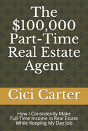 The $100,000 Part-Time Real Estate Agent: How I Consistently Make Full-Time Income in Real Estate While Keeping My Day Job