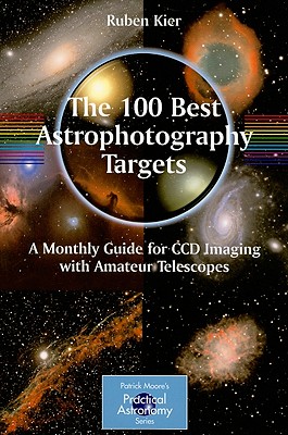 The 100 Best Astrophotography Targets: A Monthly Guide for CCD Imaging with Amateur Telescopes - Kier, Ruben