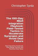 The 100-Day M&A Integration Playbook: Field-Tested Tactics to Accelerate Synergies and Avoid Deal Failure: How Executives Accelerate Post-Merger Success and Maximize Deal Value