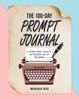 The 100-Day Prompt Journal: A Writing Prompt Journal for Self-Exploration and Life Improvement - Reed, MacKenzie
