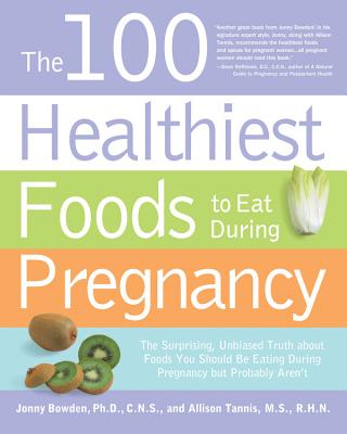 The 100 Healthiest Foods to Eat During Pregnancy: The Surprising Unbiased Truth about Foods You Should Be Eating During Pregnancy But Probably Aren't - Bowden, Jonny, PhD, CNS, and Tannis, Allison