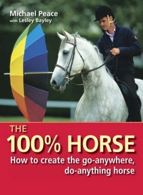 The 100% Horse: How to Create the Go-Anywhere, Do-Anything Horse - Peace, Michael, and Bayley, Lesley